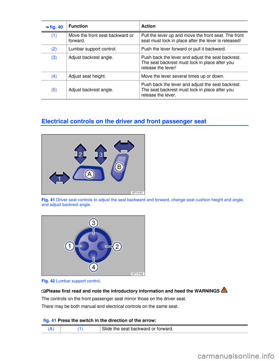 VOLKSWAGEN TIGUAN 2013 1.G Owners Manual  
⇒ fig. 40 Function  Action 
(1) Move the front seat backward or 
forward. 
Pull the lever up and move the front seat. The front 
seat must lock in place after the lever is released! 
(2) Lumbar 