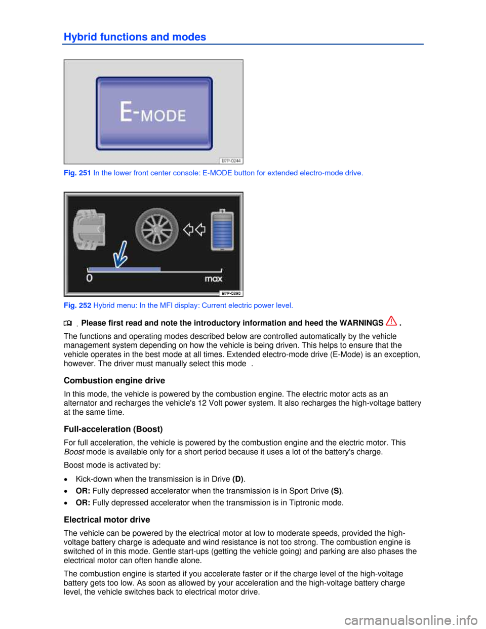VOLKSWAGEN TOUAREG 2013 2.G Owners Manual  
Hybrid functions and modes 
 
Fig. 251 In the lower front center console: E-MODE button for extended electro-mode drive. 
 
Fig. 252 Hybrid menu: In the MFI display: Current electric power level. 
.