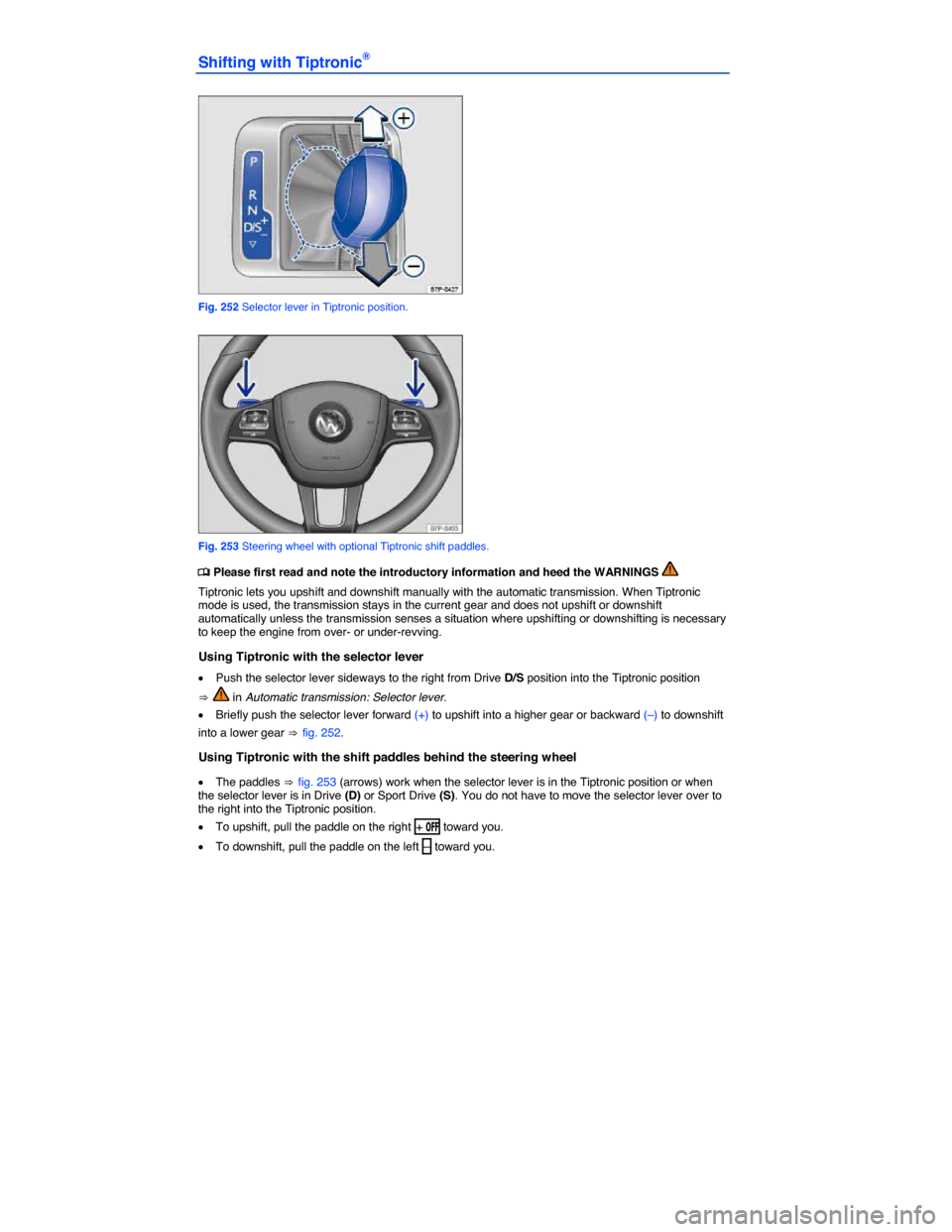 VOLKSWAGEN TOUAREG 2014 2.G Owners Manual  
Shifting with Tiptronic® 
 
Fig. 252 Selector lever in Tiptronic position. 
 
Fig. 253 Steering wheel with optional Tiptronic shift paddles. 
�