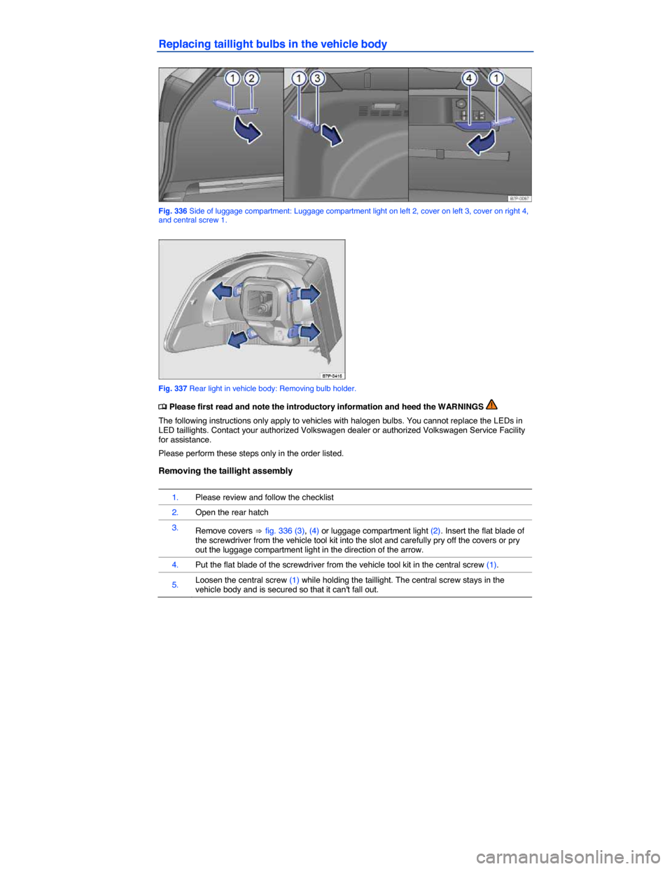 VOLKSWAGEN TOUAREG 2014 2.G Owners Manual  
Replacing taillight bulbs in the vehicle body 
 
Fig. 336 Side of luggage compartment: Luggage compartment light on left 2, cover on left 3, cover on right 4, and central screw 1. 
 
Fig. 337 Rear l