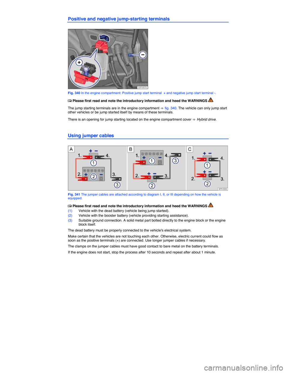 VOLKSWAGEN TOUAREG 2014 2.G Owners Manual  
Positive and negative jump-starting terminals 
 
Fig. 340 In the engine compartment: Positive jump start terminal  + and negative jump start terminal -. 
�