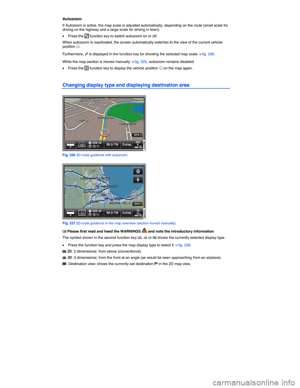 VOLKSWAGEN TOUAREG 2015 2.G Owners Manual  
Autozoom 
If Autozoom is active, the map scale is adjusted automatically, depending on the route (small scale for driving on the highway and a large scale for driving in town). 
�x Press the �