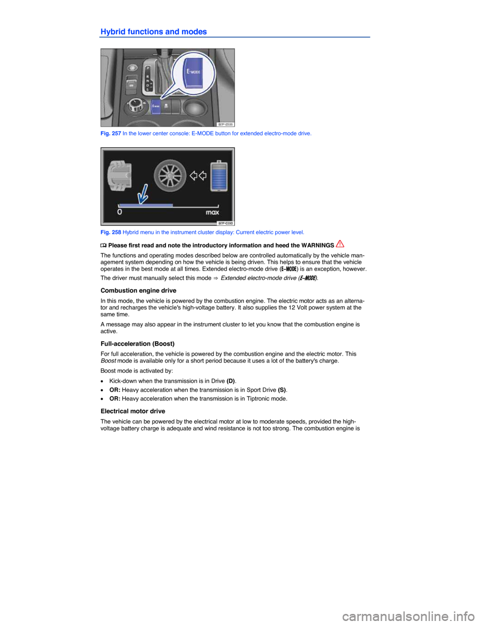 VOLKSWAGEN TOUAREG 2015 2.G Owners Manual  
Hybrid functions and modes 
 
Fig. 257 In the lower center console: E-MODE button for extended electro-mode drive. 
 
Fig. 258 Hybrid menu in the instrument cluster display: Current electric power l