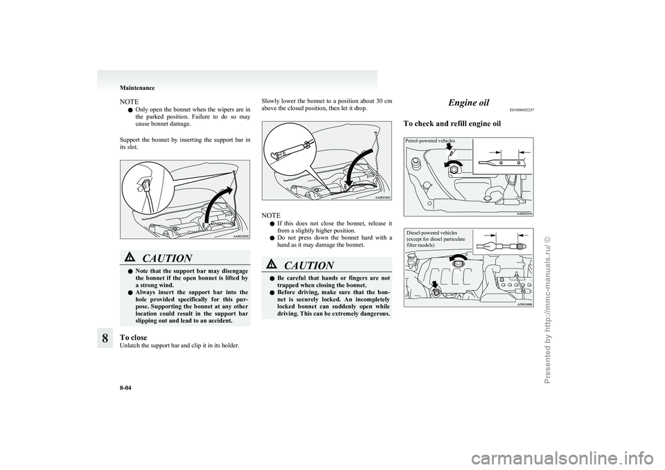 MITSUBISHI GRANDIS 2010  Owners Manual (in English) NOTE
l Only 
open the bonnet when the wipers are in
the  parked  position.  Failure  to  do  so  may
cause bonnet damage.
Support  the  bonnet  by  inserting  the  support  bar  in
its slot. CAUTION
l