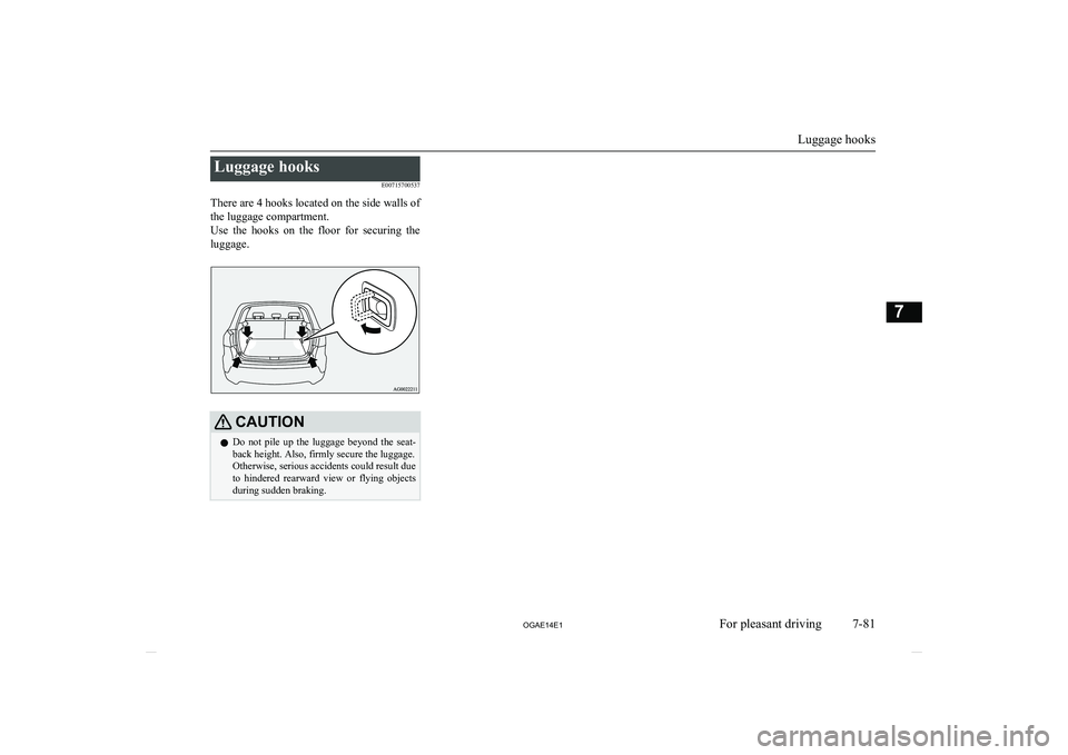 MITSUBISHI ASX 2014  Owners Manual (in English) Luggage hooksE00715700537
There are 4 hooks located on the side walls of
the luggage compartment.
Use  the  hooks  on  the  floor  for  securing  the luggage.CAUTIONl Do  not  pile  up  the  luggage  