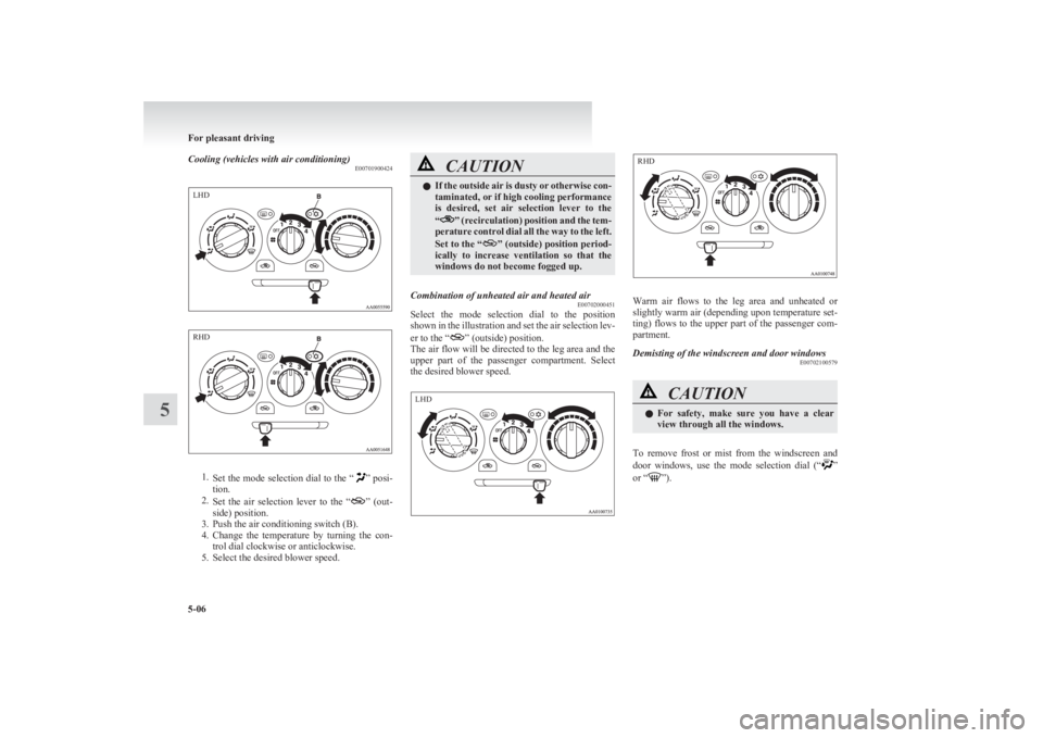 MITSUBISHI L200 2011  Owners Manual (in English) Cooling (vehicles with air conditioning)E00701900424
1.Set the mode selection dial to the “” posi-
tion.
2. Set  the  air  selection  lever  to  the  “
”  (out-
side) position.
3. Push the air