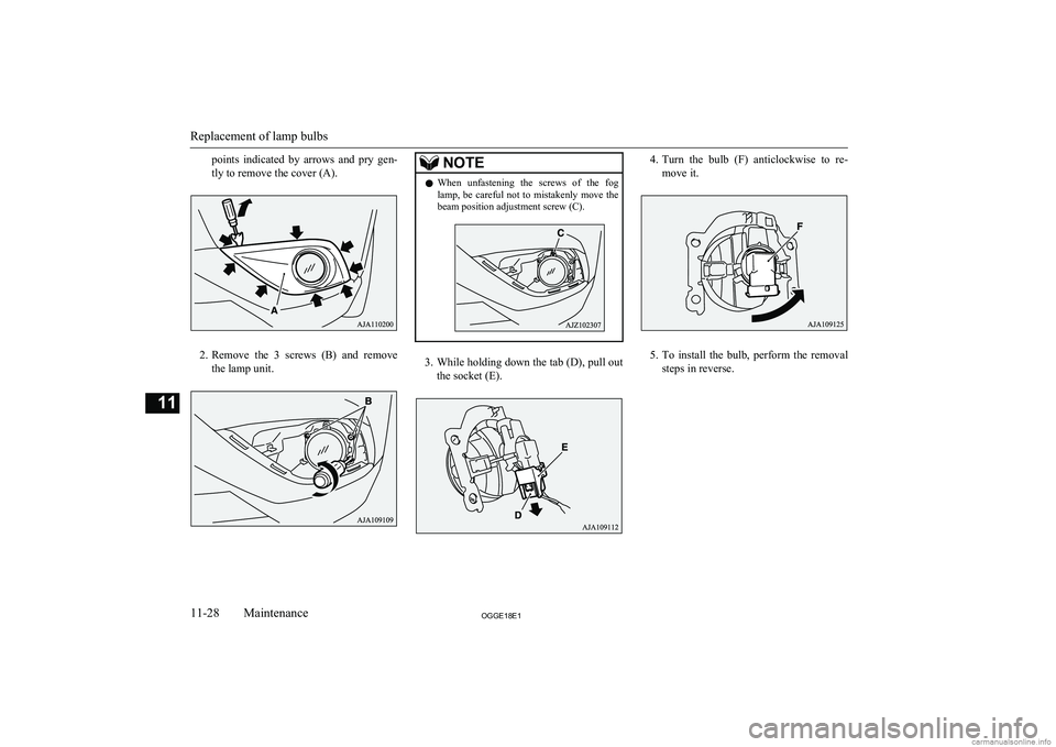 MITSUBISHI OUTLANDER PHEV 2018  Owners Manual (in English) points  indicated  by  arrows  and  pry  gen-tly to remove the cover (A).
2. Remove  the  3  screws  (B)  and  remove
the lamp unit.
NOTEl When  unfastening  the  screws  of  the  fog
lamp,  be  caref