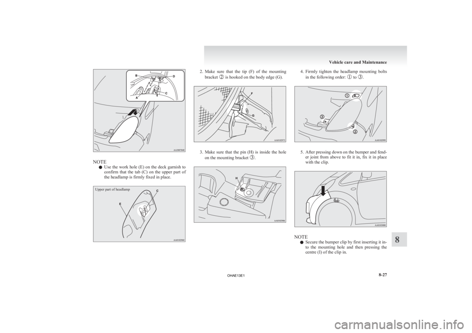 MITSUBISHI iMiEV 2013  Owners Manual (in English) NOTE
l Use 
the work hole (E) on the deck garnish to
confirm  that  the  tab  (C)  on  the  upper  part  of
the headlamp is firmly fixed in place.
Upper part of headlamp 2. Make 
sure  that  the  tip 