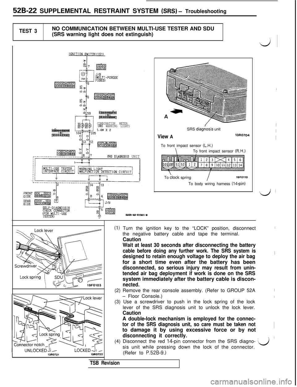 MITSUBISHI 3000GT 1991 Service Manual 52B-22 SUPPLEMENTAL RESTRAINT SYSTEM (SRS) - Troubleshooting
TEST 3NO COMMUNICATION BETWEEN MULTI-USE TESTER AND SDU
(SRS warning light does not extinguish)
COMBINATION METER(SRS WARNING LIGHT)
SRS DI MITSUBISHI 3000GT 1991 Service Manual 52B-22 SUPPLEMENTAL RESTRAINT SYSTEM (SRS) - Troubleshooting
TEST 3NO COMMUNICATION BETWEEN MULTI-USE TESTER AND SDU
(SRS warning light does not extinguish)
COMBINATION METER(SRS WARNING LIGHT)
SRS DI