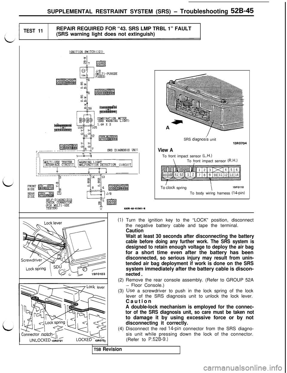 MITSUBISHI 3000GT 1991 Service Manual SUPPLEMENTAL RESTRAINT SYSTEM (SRS) - Troubleshooting 52B-45
TEST 11REPAIR REQUIRED FOR “43. SRS LMP TRBL 1” FAULT
(SRS warning light does not extinguish)
IGNITION SWITCH(IG1)
COMBINATION METER(SR MITSUBISHI 3000GT 1991 Service Manual SUPPLEMENTAL RESTRAINT SYSTEM (SRS) - Troubleshooting 52B-45
TEST 11REPAIR REQUIRED FOR “43. SRS LMP TRBL 1” FAULT
(SRS warning light does not extinguish)
IGNITION SWITCH(IG1)
COMBINATION METER(SR
