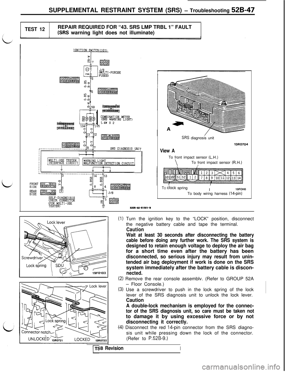 MITSUBISHI 3000GT 1991 Service Manual SUPPLEMENTAL RESTRAINT SYSTEM (SRS) - Troubleshooting 52B-47
TEST 12REPAIR REQUIRED FOR “43. SRS LMP TRBL 1” FAULT(SRS warning light does not illuminate)
MLTI-PUROSE
1
COMEIINATION METER(SRS WARN MITSUBISHI 3000GT 1991 Service Manual SUPPLEMENTAL RESTRAINT SYSTEM (SRS) - Troubleshooting 52B-47
TEST 12REPAIR REQUIRED FOR “43. SRS LMP TRBL 1” FAULT(SRS warning light does not illuminate)
MLTI-PUROSE
1
COMEIINATION METER(SRS WARN