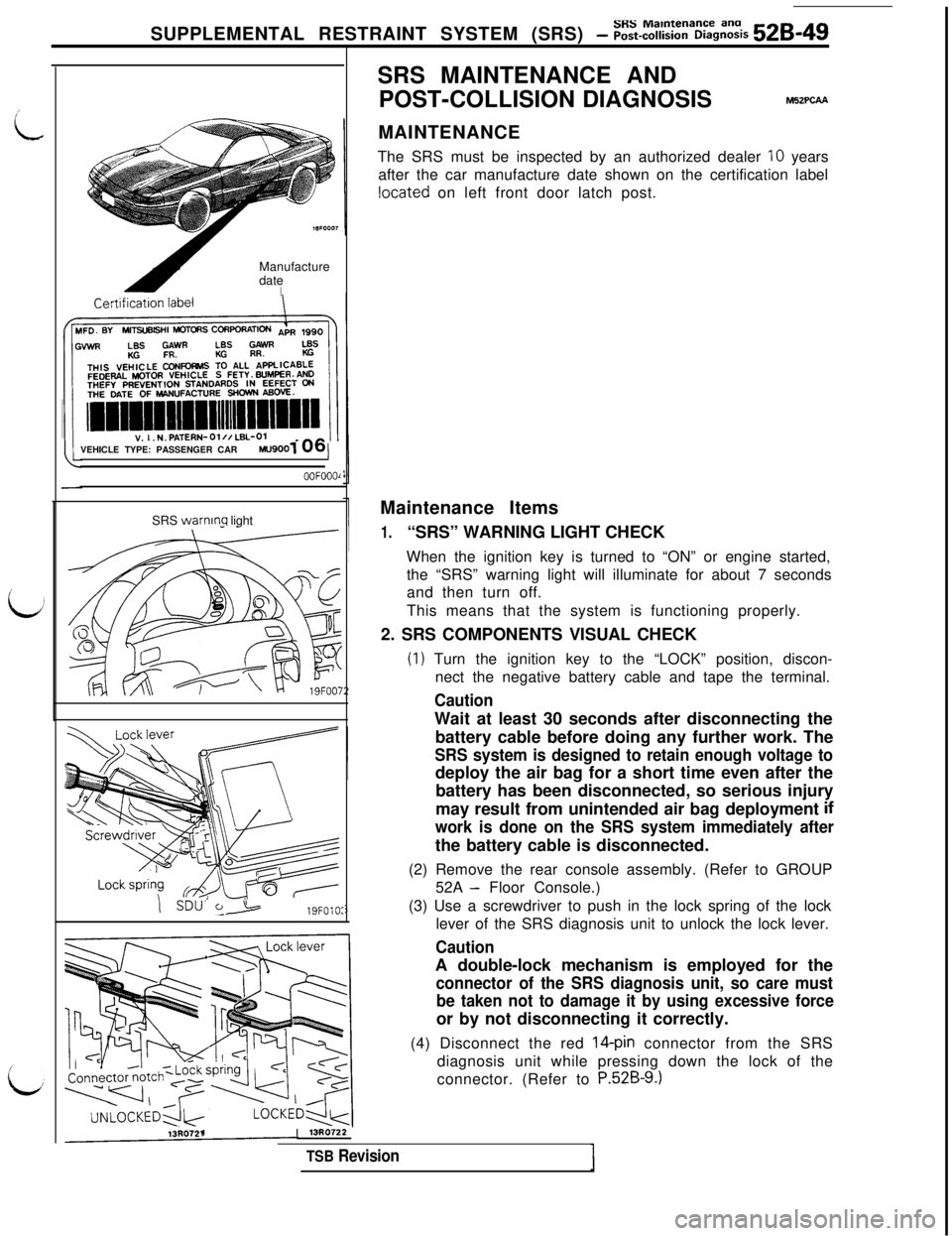 MITSUBISHI 3000GT 1991 Service Manual SUPPLEMENTAL RESTRAINT SYSTEM (SRS) - Z~-%Z%&Z% 528-49Manufacture
date
IVEHICLE TYPE: PASSENGER CAR
MU9001/
OOFOOOlSRS
warnmq light- -SDU’
t>19FOlO:SRS MAINTENANCE AND
POST-COLLISION DIAGNOSIS
M52 MITSUBISHI 3000GT 1991 Service Manual SUPPLEMENTAL RESTRAINT SYSTEM (SRS) - Z~-%Z%&Z% 528-49Manufacture
date
IVEHICLE TYPE: PASSENGER CAR
MU9001/
OOFOOOlSRS
warnmq light- -SDU’
t>19FOlO:SRS MAINTENANCE AND
POST-COLLISION DIAGNOSIS
M52