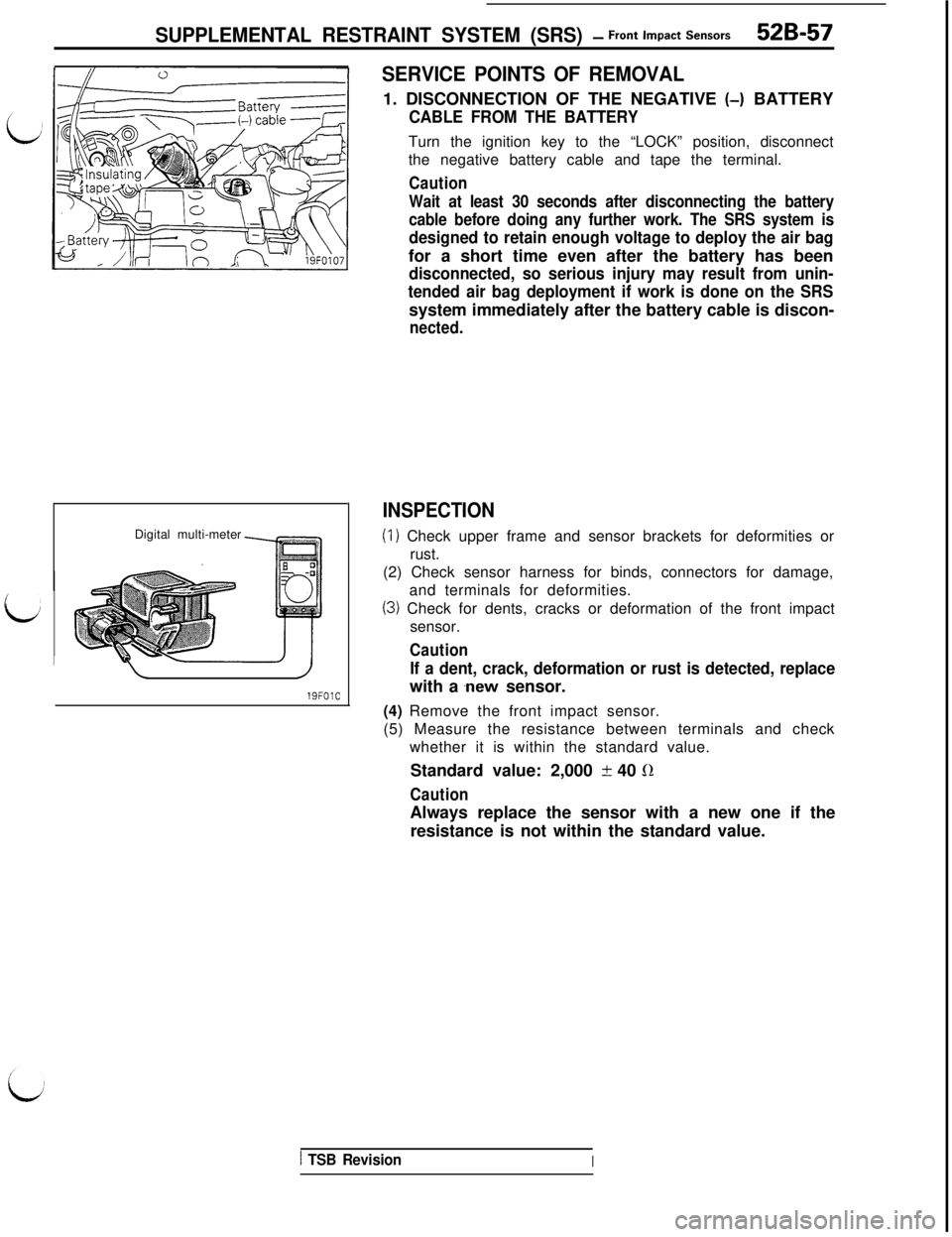 MITSUBISHI 3000GT 1991 Service Manual SUPPLEMENTAL RESTRAINT SYSTEM (SRS) - Front impact Sensors52B-57Digital multi-meter
/
19FOlC
SERVICE POINTS OF REMOVAL1. DISCONNECTION OF THE NEGATIVE
(-) BATTERY
CABLE FROM THE BATTERYTurn the ignit MITSUBISHI 3000GT 1991 Service Manual SUPPLEMENTAL RESTRAINT SYSTEM (SRS) - Front impact Sensors52B-57Digital multi-meter
/
19FOlC
SERVICE POINTS OF REMOVAL1. DISCONNECTION OF THE NEGATIVE
(-) BATTERY
CABLE FROM THE BATTERYTurn the ignit