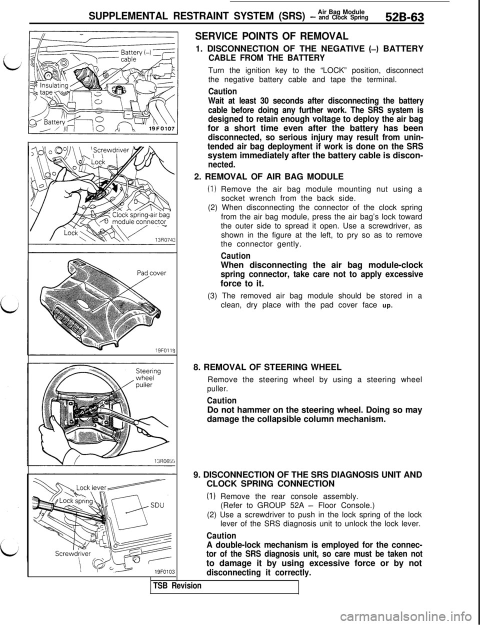 MITSUBISHI 3000GT 1991 Service Manual Air Bag ModuleSUPPLEMENTAL RESTRAINT SYSTEM (SRS) - and Clock Spring526-6319FOlll
3
SERVICE POINTS OF REMOVAL1. DISCONNECTION OF THE NEGATIVE (-) BATTERY
CABLE FROM THE BATTERYTurn the ignition key to MITSUBISHI 3000GT 1991 Service Manual Air Bag ModuleSUPPLEMENTAL RESTRAINT SYSTEM (SRS) - and Clock Spring526-6319FOlll
3
SERVICE POINTS OF REMOVAL1. DISCONNECTION OF THE NEGATIVE (-) BATTERY
CABLE FROM THE BATTERYTurn the ignition key to