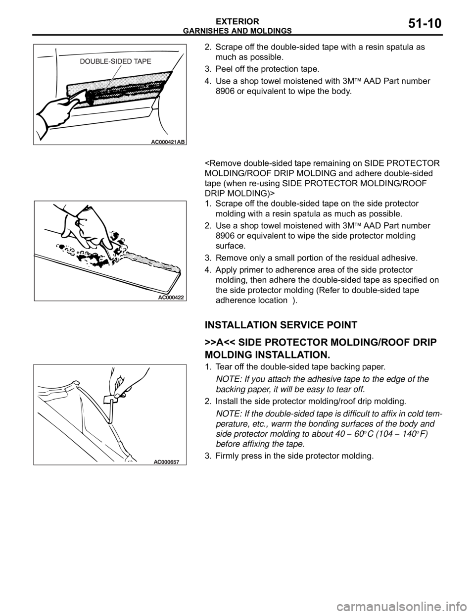 MITSUBISHI 380 2005 Workshop Manual GARNISHES AND MOLDINGS
EXTERIOR51-10
2. Scrape off the double-sided tape with a resin spatula as
much as possible.
3. Peel off the protection tape.
4. Use a shop towel moistened with 3M
AAD Part num MITSUBISHI 380 2005 Workshop Manual GARNISHES AND MOLDINGS
EXTERIOR51-10
2. Scrape off the double-sided tape with a resin spatula as
much as possible.
3. Peel off the protection tape.
4. Use a shop towel moistened with 3M
AAD Part num