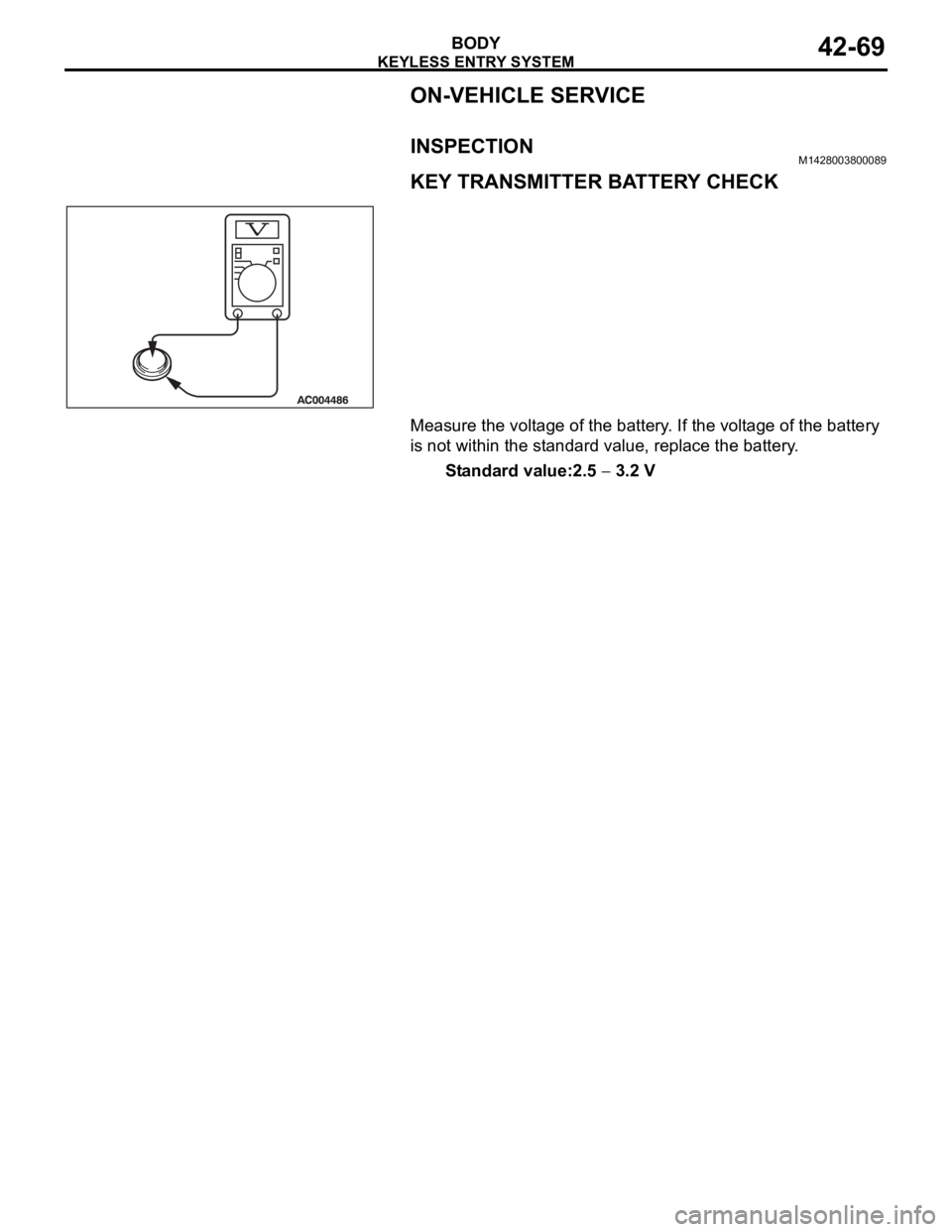 MITSUBISHI 380 2005  Workshop Manual KEYLESS ENTRY SYSTEM
BODY42-69
ON-VEHICLE SERVICE
INSPECTIONM1428003800089
KEY TRANSMITTER BATTERY CHECK
Measure the voltage of the battery. If the voltage of the battery 
is not within the standard v