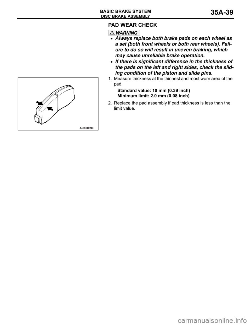MITSUBISHI 380 2005  Workshop Manual DISC BRAKE ASSEMBLY
BASIC BRAKE SYSTEM35A-39
PAD WEAR CHECK
Always replace both brake pads on each wheel as 
a set (both front wheels or both rear wheels). Fail-
ure to do so will result in uneven bra