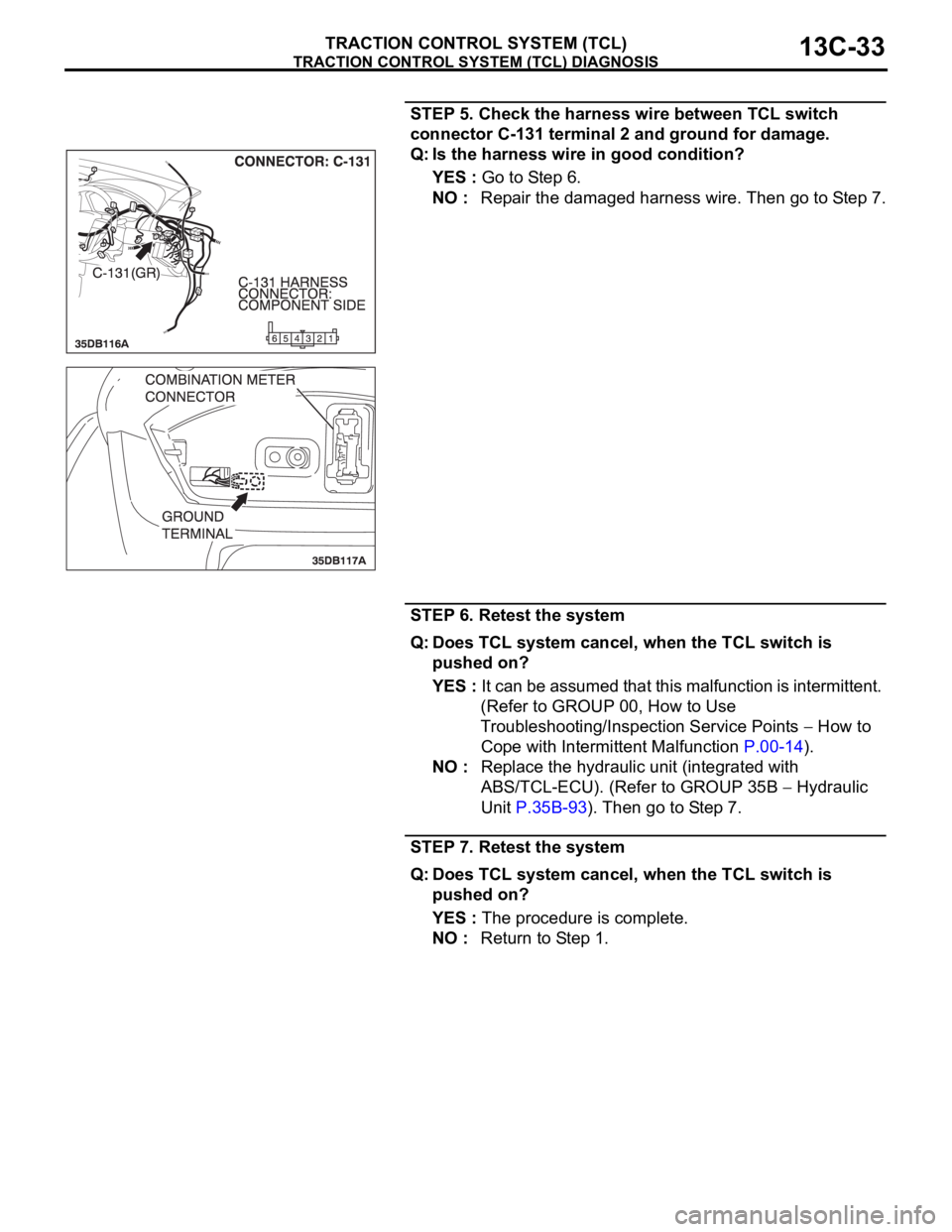 MITSUBISHI 380 2005  Workshop Manual TRACTION CONTROL SYSTEM (TCL) DIAGNOSIS
TRACTION CONTROL SYSTEM (TCL)13C-33
STEP 5. Check the harness wire between TCL switch 
connector C-131 terminal 2 and ground for damage.
Q: Is the harness wire 