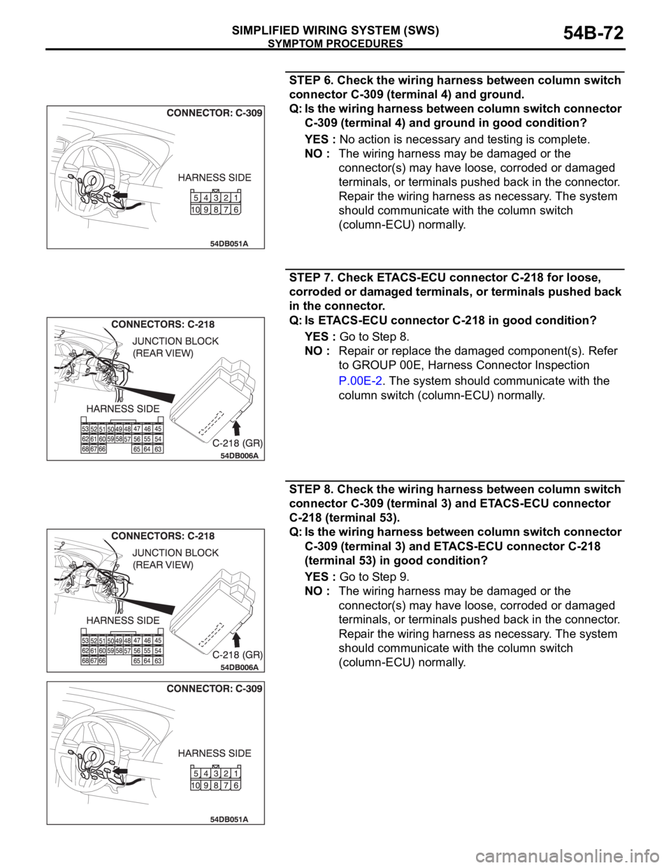 MITSUBISHI 380 2005 Workshop Manual SYMPTOM PROCEDURES
SIMPLIFIED WIRING SYSTEM (SWS)54B-72
STEP 6. Check the wiring harness between column switch
connector C-309 (terminal 4) and ground.
Q: Is the wiring harness between column switch MITSUBISHI 380 2005 Workshop Manual SYMPTOM PROCEDURES
SIMPLIFIED WIRING SYSTEM (SWS)54B-72
STEP 6. Check the wiring harness between column switch
connector C-309 (terminal 4) and ground.
Q: Is the wiring harness between column switch