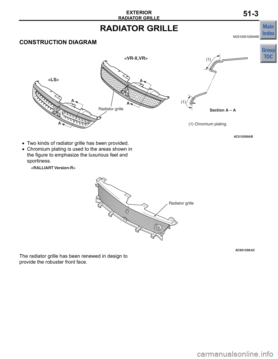 MITSUBISHI COLT 2006  Service Repair Manual 
RADIATOR GRILLE
EXTERIOR51-3
RADIATOR GRILLE
M2510001000468
CONSTRUCTION DIAGRAM
AC510290AB
<LS><VR-X,VR>
Section A – A
Radiator grille
(1) Chromium plating
(1)  (1) 
A
A
AA
•T
w o kinds of ra di