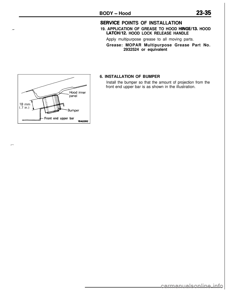 MITSUBISHI ECLIPSE 1991  Service Manual BODY - Hood23-35
SERWCE POINTS OF INSTALLATION
19. APPLICATION OF GREASE TO HOOD HINGE/IS. HOODLATCH/12.
 HOOD LOCK RELEASE HANDLEApply multipurpose grease to all moving parts.
Grease: MOPAR Multipurp