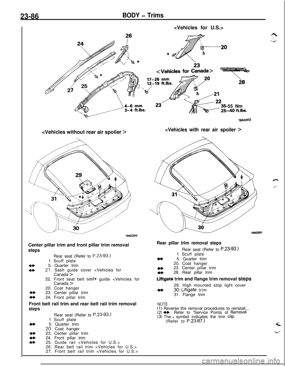 MITSUBISHI ECLIPSE 1991  Service Manual 23-86BODY - Trims<Vehicles for U.S.>
-55 Nm
Qi----- %40 ft.lbs.<Vehicles without rear air spoiler 
>
u.u19AO300
Center pillar trim and front pillar trim removal
steps
404,Rear seat (Refer to P.23-93.)
