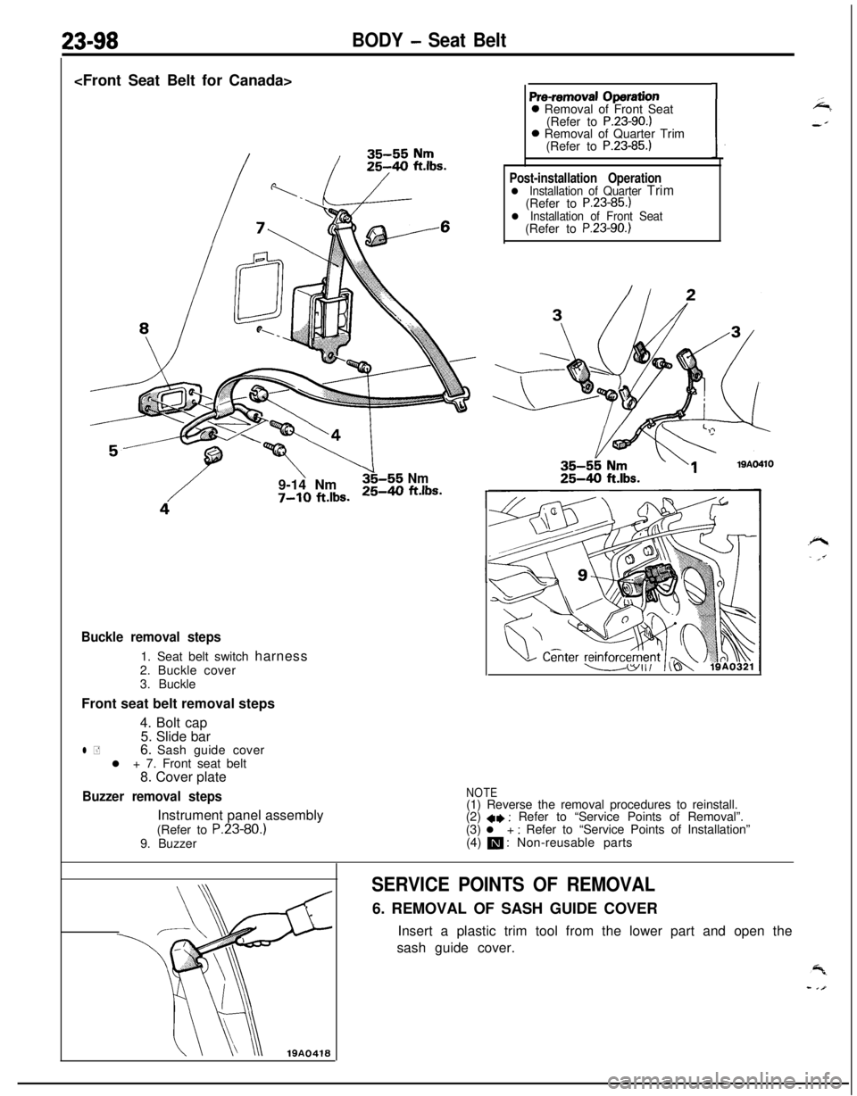 MITSUBISHI ECLIPSE 1991  Service Manual 23-98BODY - Seat Belt<Front Seat Belt for Canada>
\9-14 Nms-55 Nm
7-10 ft.lbs.25-40 ft.lbs.
Pre-removal Operation0 Removal of Front Seat
(Refer to 
P.23-90.)0 Removal of Quarter Trim
(Refer to 
P.23-8