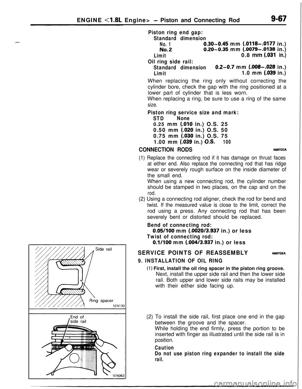 MITSUBISHI ECLIPSE 1991 Service Manual ENGINE <1.8L Engine>- Piston and Connecting Rod9-67
Piston ring end gap:
Standard dimension
No. 10.30-0.45 mm (.0118-.0177 in.)
No.20.20-0.35 mm (.0079-.0138 in.)
Limit0.8 mm LO31in.)
Oil ring side ra MITSUBISHI ECLIPSE 1991 Service Manual ENGINE <1.8L Engine>- Piston and Connecting Rod9-67
Piston ring end gap:
Standard dimension
No. 10.30-0.45 mm (.0118-.0177 in.)
No.20.20-0.35 mm (.0079-.0138 in.)
Limit0.8 mm LO31in.)
Oil ring side ra