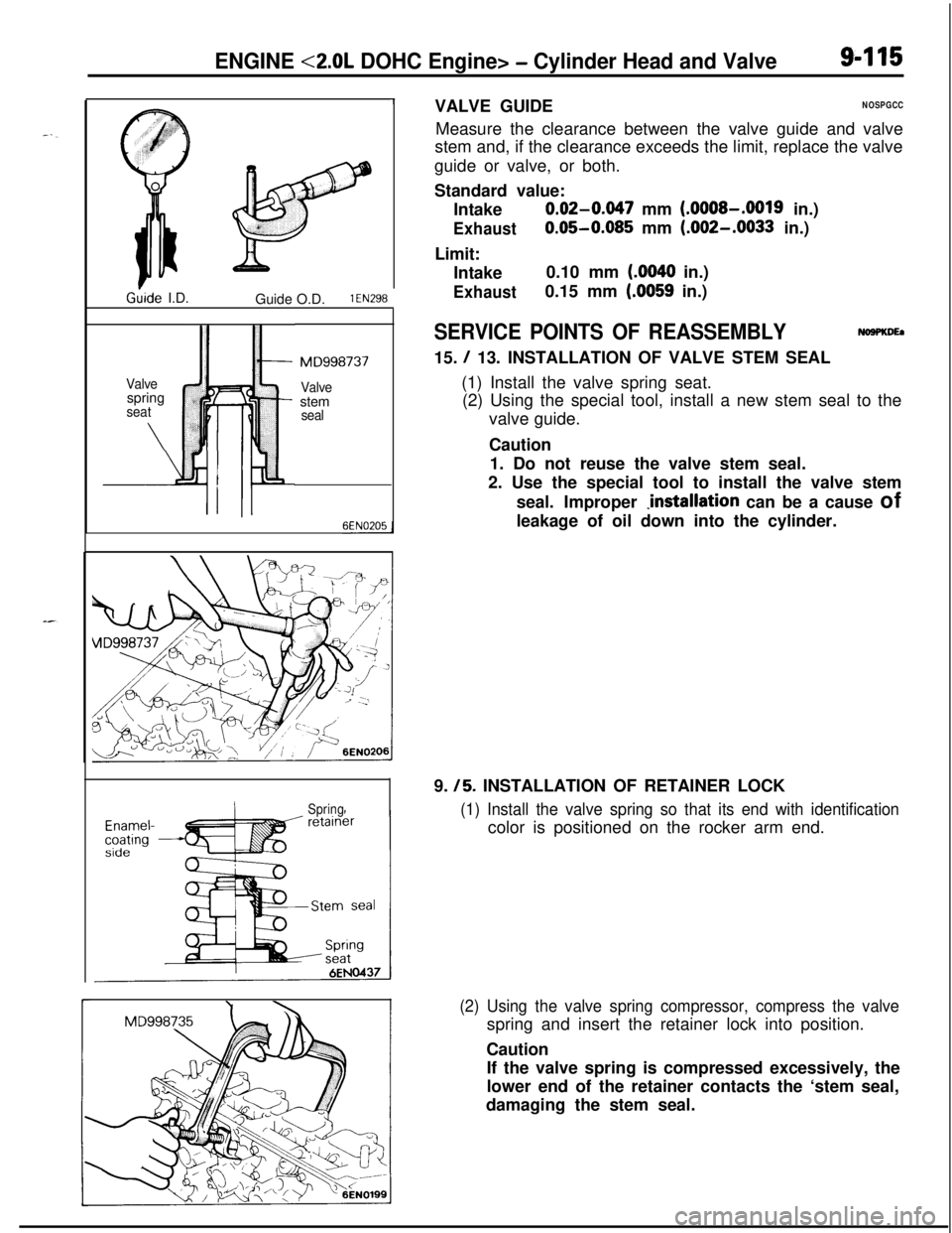 MITSUBISHI ECLIPSE 1991 Service Manual ENGINE <2.0L DOHC Engine> - Cylinder Head and Valve9-115
1Ghde I.D.
Guide O.D.
1 EN298
Valve
ispring
*seat
\ Iril
: :
MD998737
Valvestem
seal
SpringVALVE GUIDE
NOSPGCCMeasure the clearance between th MITSUBISHI ECLIPSE 1991 Service Manual ENGINE <2.0L DOHC Engine> - Cylinder Head and Valve9-115
1Ghde I.D.
Guide O.D.
1 EN298
Valve
ispring
*seat
\ Iril
: :
MD998737
Valvestem
seal
SpringVALVE GUIDE
NOSPGCCMeasure the clearance between th
