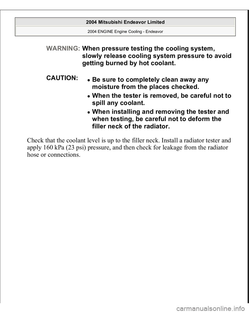 MITSUBISHI ENDEAVOR 2004  Service Repair Manual Check that the coolant level is up to the filler neck. Install a radiator tester and 
apply 160 kPa (23 psi) pressure, and then check for leakage from the radiator 
hose or connections. 
WARNING:When 