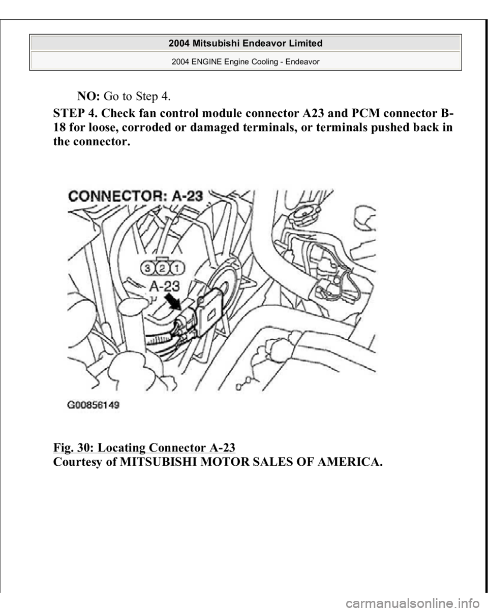 MITSUBISHI ENDEAVOR 2004  Service Repair Manual NO: Go to Step 4.  
STEP 4. Check fan control module connector A23 and PCM connector B-
18 for loose, corroded or damaged terminals, or terminals pushed back in 
the connector. 
Fig. 30: Locating Conn