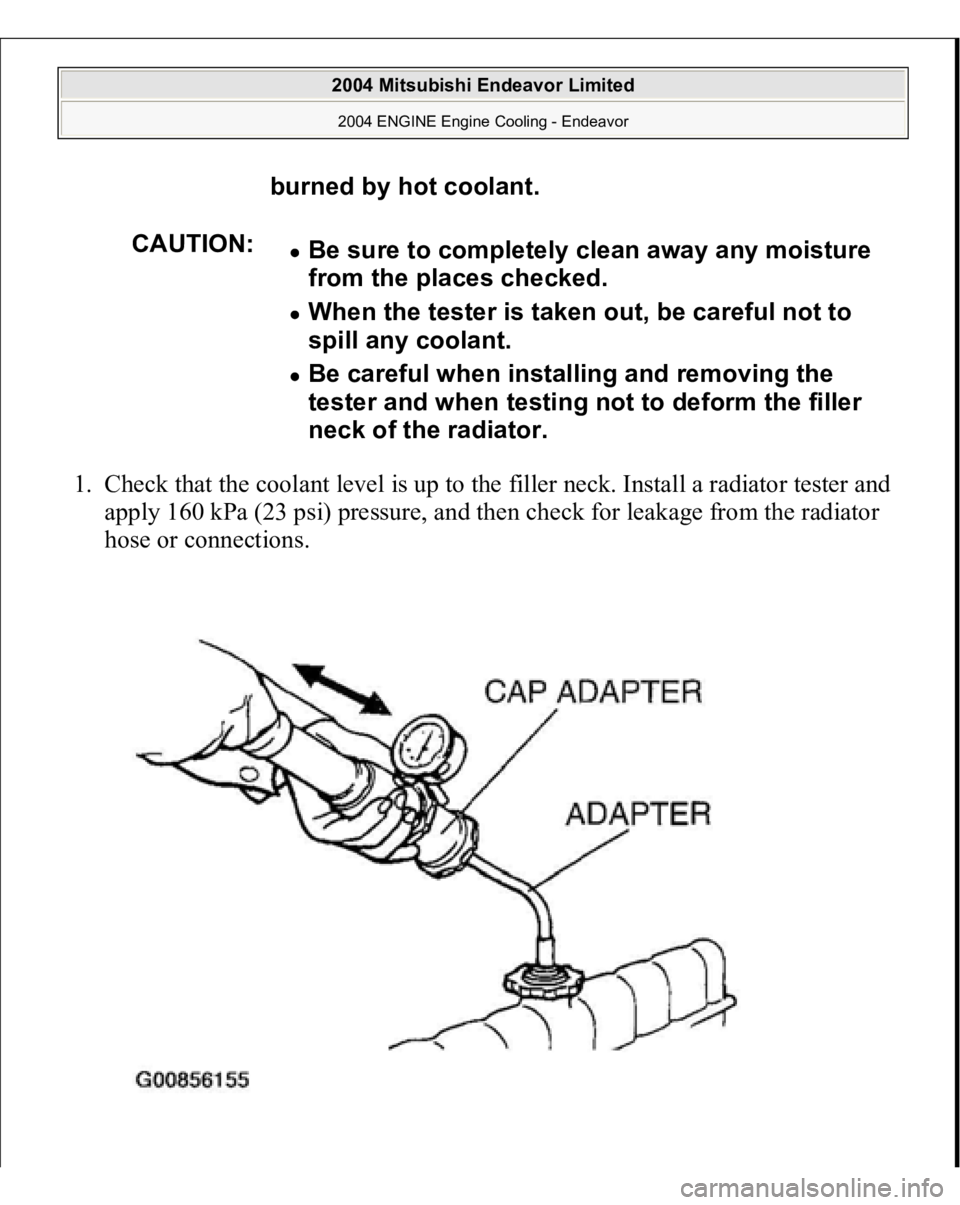 MITSUBISHI ENDEAVOR 2004  Service Repair Manual 1. Check that the coolant level is up to the filler neck. Install a radiator tester and 
apply 160 kPa (23 psi) pressure, and then check for leakage from the radiator 
hose or connections. 
burned by 