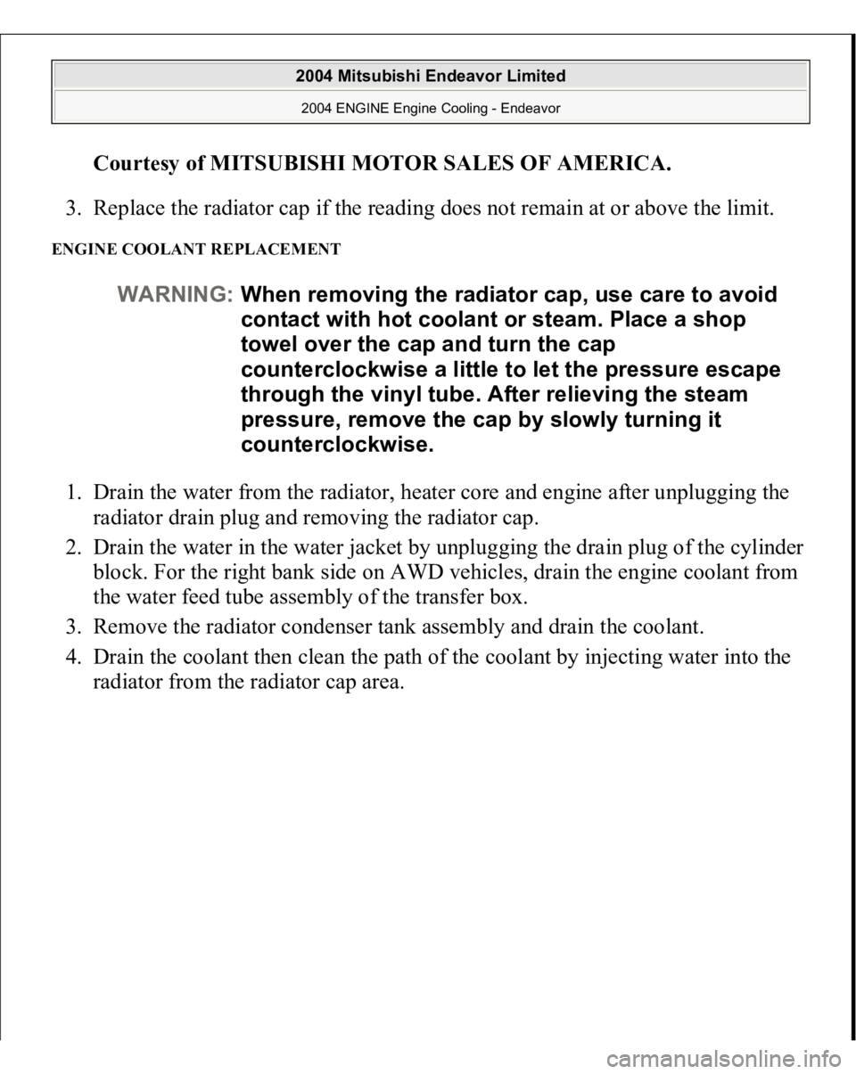 MITSUBISHI ENDEAVOR 2004 Service Repair Manual Courtesy of MITSUBISHI MOTOR SALES OF AMERICA
.
3. Replace the radiator cap if the reading does not remain at or above the limit.
ENGINE COOLANT REPLACEMENT 1. Drain the water from the radiator, he MITSUBISHI ENDEAVOR 2004 Service Repair Manual Courtesy of MITSUBISHI MOTOR SALES OF AMERICA
.
3. Replace the radiator cap if the reading does not remain at or above the limit.
ENGINE COOLANT REPLACEMENT 1. Drain the water from the radiator, he