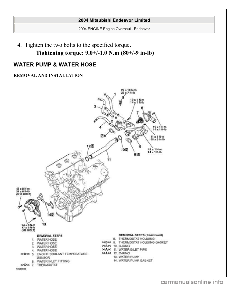 MITSUBISHI ENDEAVOR 2004  Service Repair Manual 4. Tighten the two bolts to the specified torque. 
Tightening torque: 9.0+/-1.0 N.m (80+/-9 in-lb)  WATER PUMP & WATER HOSE REMOVAL AND INSTALLATION  
2004 Mitsubishi Endeavor Limited 2004 ENGINE Engi