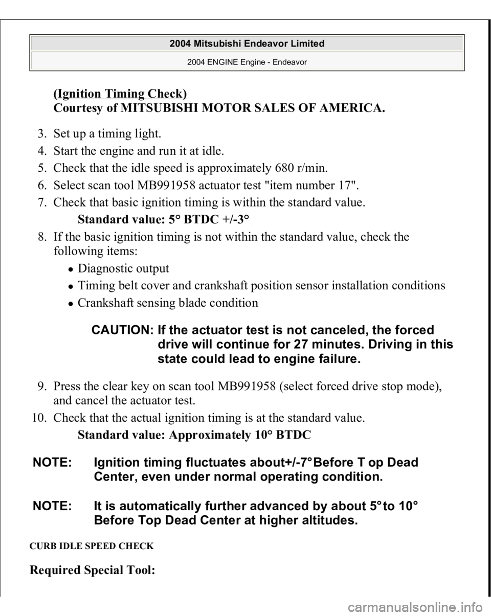 MITSUBISHI ENDEAVOR 2004 Service Repair Manual (Ignition Timing Check)
Courtesy of MITSUBISHI MOTOR SALES OF AMERICA.
3. Set up a timing light.
4. Start the engine and run it at idle.
5. Check that the idle speed is approximately 680 r/min. MITSUBISHI ENDEAVOR 2004 Service Repair Manual (Ignition Timing Check)
Courtesy of MITSUBISHI MOTOR SALES OF AMERICA.
3. Set up a timing light.
4. Start the engine and run it at idle.
5. Check that the idle speed is approximately 680 r/min.