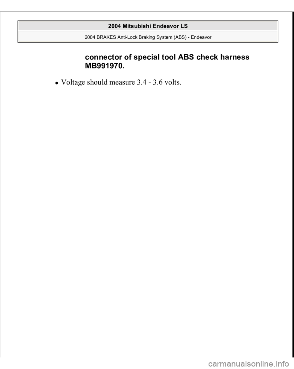 MITSUBISHI ENDEAVOR 2004  Service Repair Manual Voltage should measure 3.4 - 3.6 volts. connector of special tool ABS check harness 
MB991970.
 
2004 Mitsubishi Endeavor LS 
2004 BRAKES Anti-Lock Braking System (ABS) - Endeavor
   