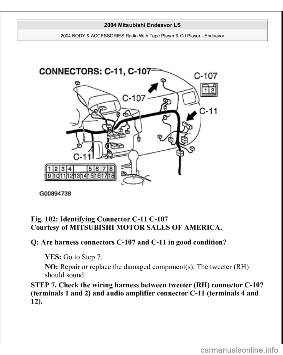 MITSUBISHI ENDEAVOR 2004  Service Repair Manual Fig. 102: Identifying Connector C
-11 C
-107
 
Courtesy of MITSUBISHI MOTOR SALES OF AMERICA. 
Q: Are harness connectors C-107 and C-11 in good condition?  
YES: Go to Step 7.  
NO: Repair or replace 