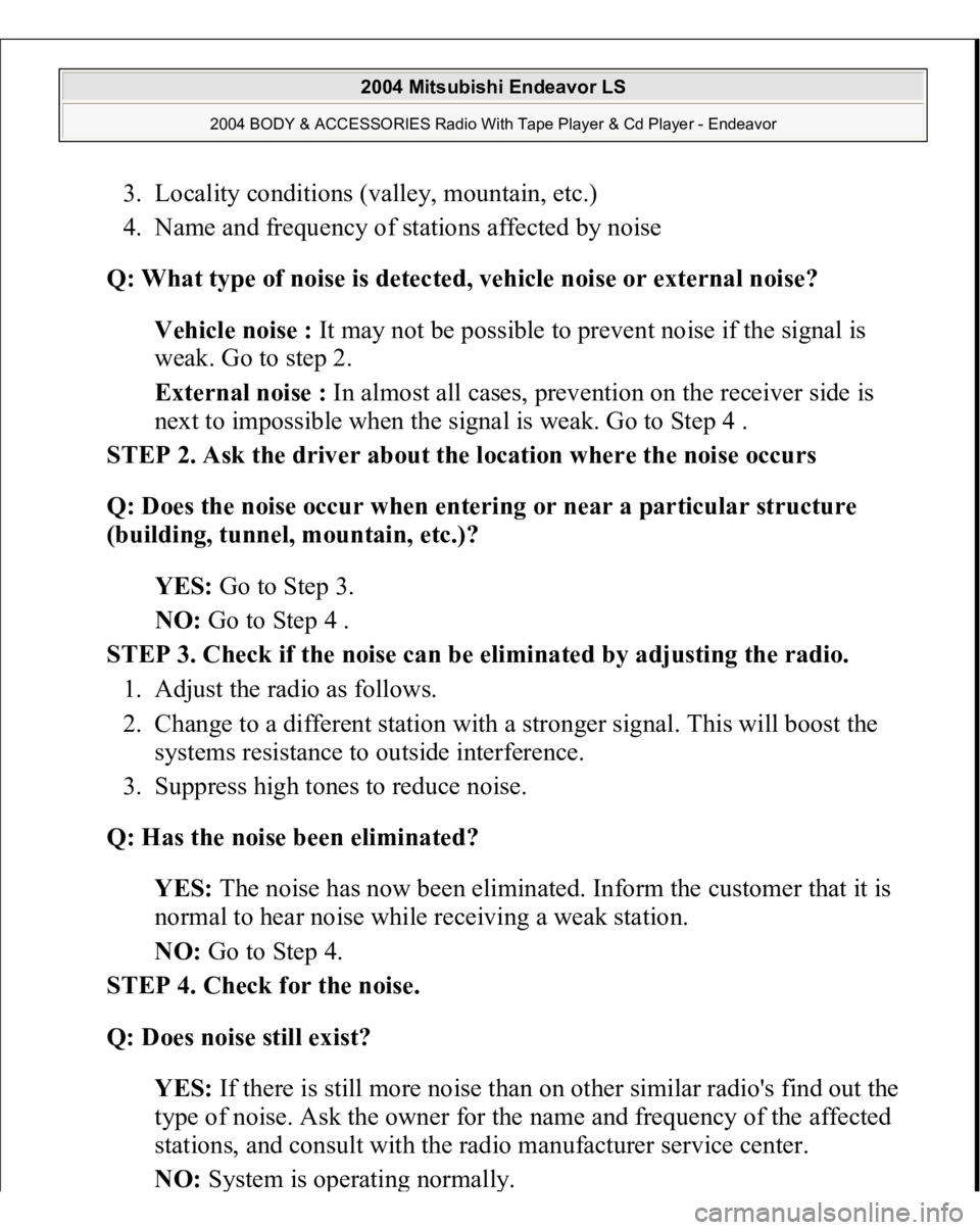 MITSUBISHI ENDEAVOR 2004  Service Repair Manual 3. Locality conditions (valley, mountain, etc.)  
4. Name and frequency of stations affected by noise  
Q: What type of noise is detected, vehicle noise or external noise?  
Vehicle noise : It may not