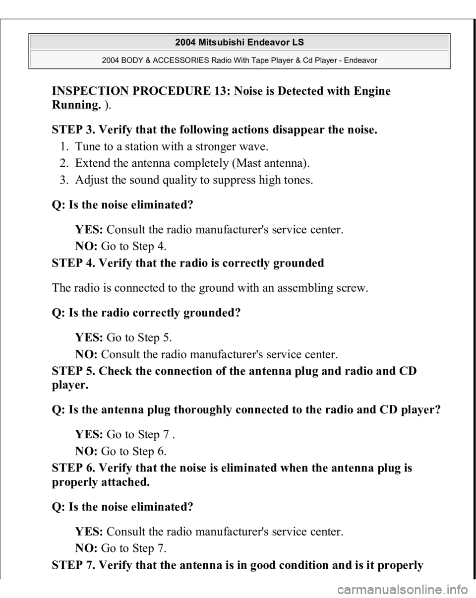 MITSUBISHI ENDEAVOR 2004  Service Repair Manual INSPECTION PROCEDURE 13: Noise is Detected with Engine Running.
 ). 
STEP 3. Verify that the following actions disappear the noise. 
1. Tune to a station with a stronger wave.  
2. Extend the antenna 