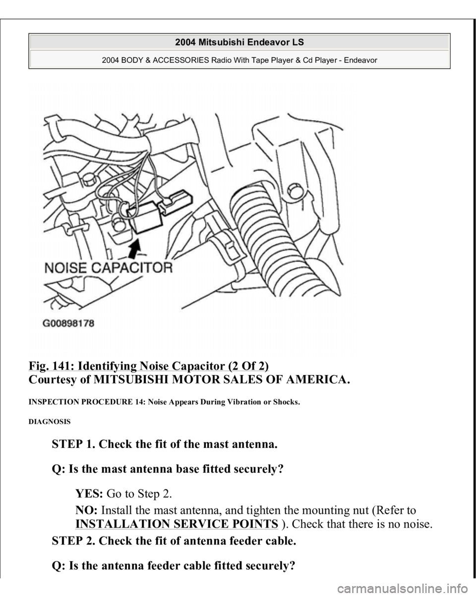MITSUBISHI ENDEAVOR 2004  Service Repair Manual Fig. 141: Identifying Noise Capacitor (2 Of 2)
 
Courtesy of MITSUBISHI MOTOR SALES OF AMERICA. 
INSPECTION PROCEDURE 14: Noise Appears During Vibration or Shocks. DIAGNOSIS 
STEP 1. Check the fit of 