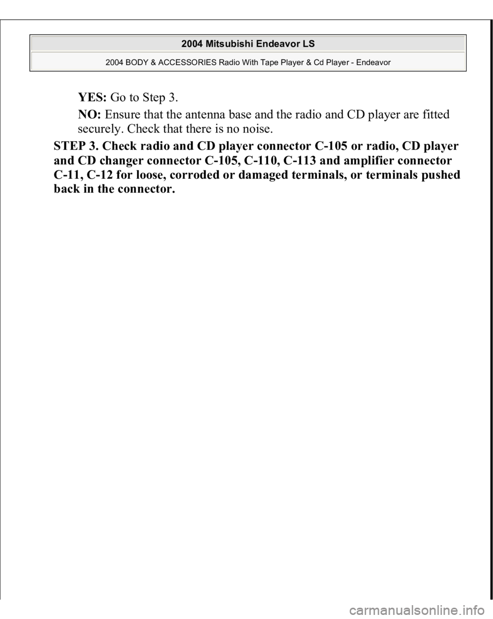 MITSUBISHI ENDEAVOR 2004  Service Repair Manual YES: Go to Step 3.  
NO: Ensure that the antenna base and the radio and CD player are fitted 
securely. Check that there is no noise.  
STEP 3. Check radio and CD player connector C-105 or radio, CD p