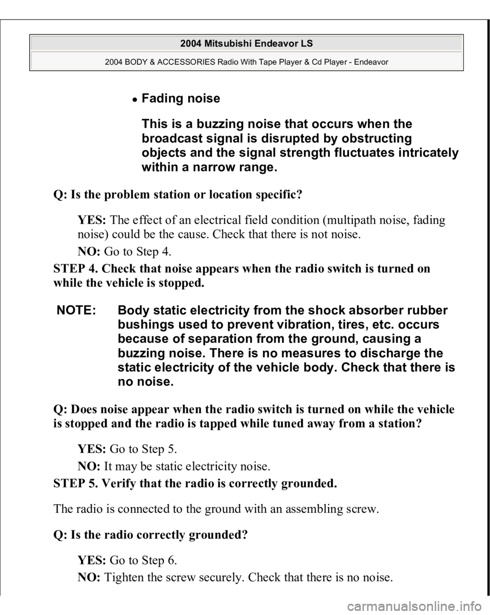 MITSUBISHI ENDEAVOR 2004  Service Repair Manual Q: Is the problem station or location specific?  
YES: The effect of an electrical field condition (multipath noise, fading 
noise) could be the cause. Check that there is not noise.  
NO: Go to Step 