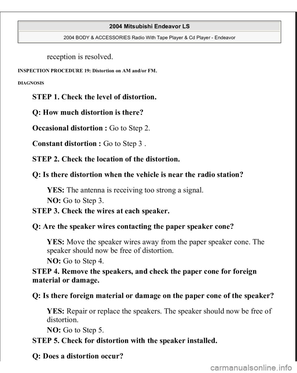 MITSUBISHI ENDEAVOR 2004  Service Repair Manual reception is resolved.  
INSPECTION PROCEDURE 19: Distortion on AM and/or FM. DIAGNOSIS 
STEP 1. Check the level of distortion. 
Q: How much distortion is there?  
Occasional distortion : Go to Step 2
