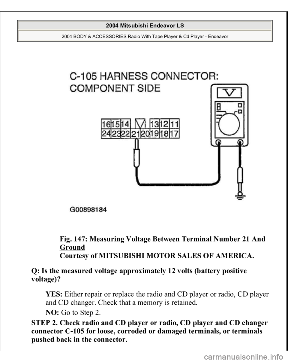 MITSUBISHI ENDEAVOR 2004  Service Repair Manual Fig. 147: Measuring Voltage Between Terminal Number 21 And Ground
 
Courtesy of MITSUBISHI MOTOR SALES OF AMERICA. 
Q: Is the measured voltage approximately 12 volts (battery positive 
voltage)?  
YES