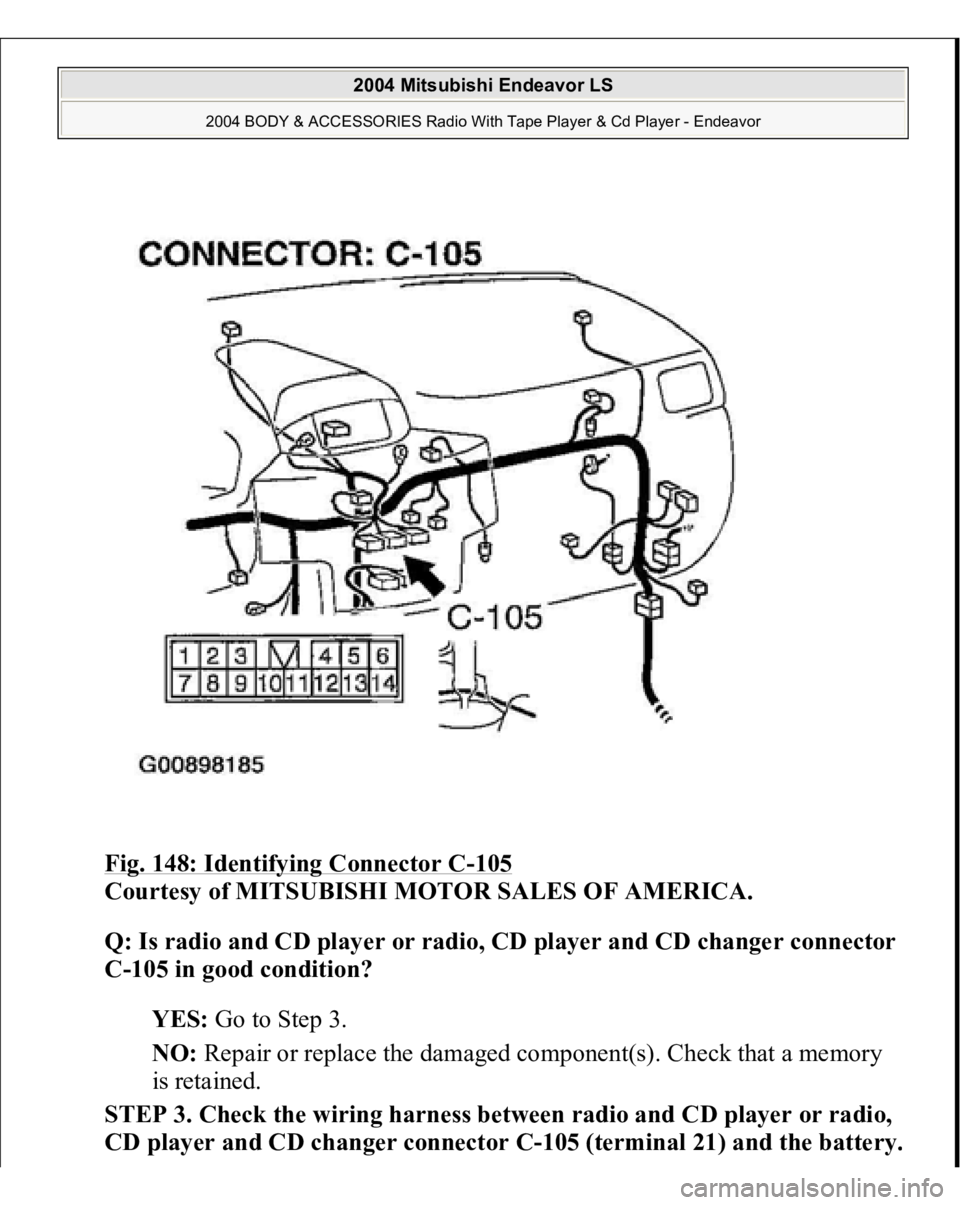 MITSUBISHI ENDEAVOR 2004  Service Repair Manual Fig. 148: Identifying Connector C
-105
 
Courtesy of MITSUBISHI MOTOR SALES OF AMERICA. 
Q: Is radio and CD player or radio, CD player and CD changer connector 
C-105 in good condition?  
YES: Go to S