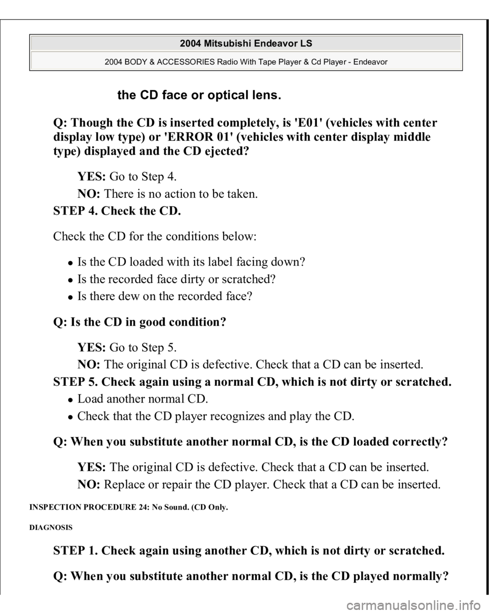 MITSUBISHI ENDEAVOR 2004  Service Repair Manual Q: Though the CD is inserted completely, is 'E01' (vehicles with center 
display low type) or 'ERROR 01' (vehicles with center display middle 
type) displayed and the CD ejected?  
YES