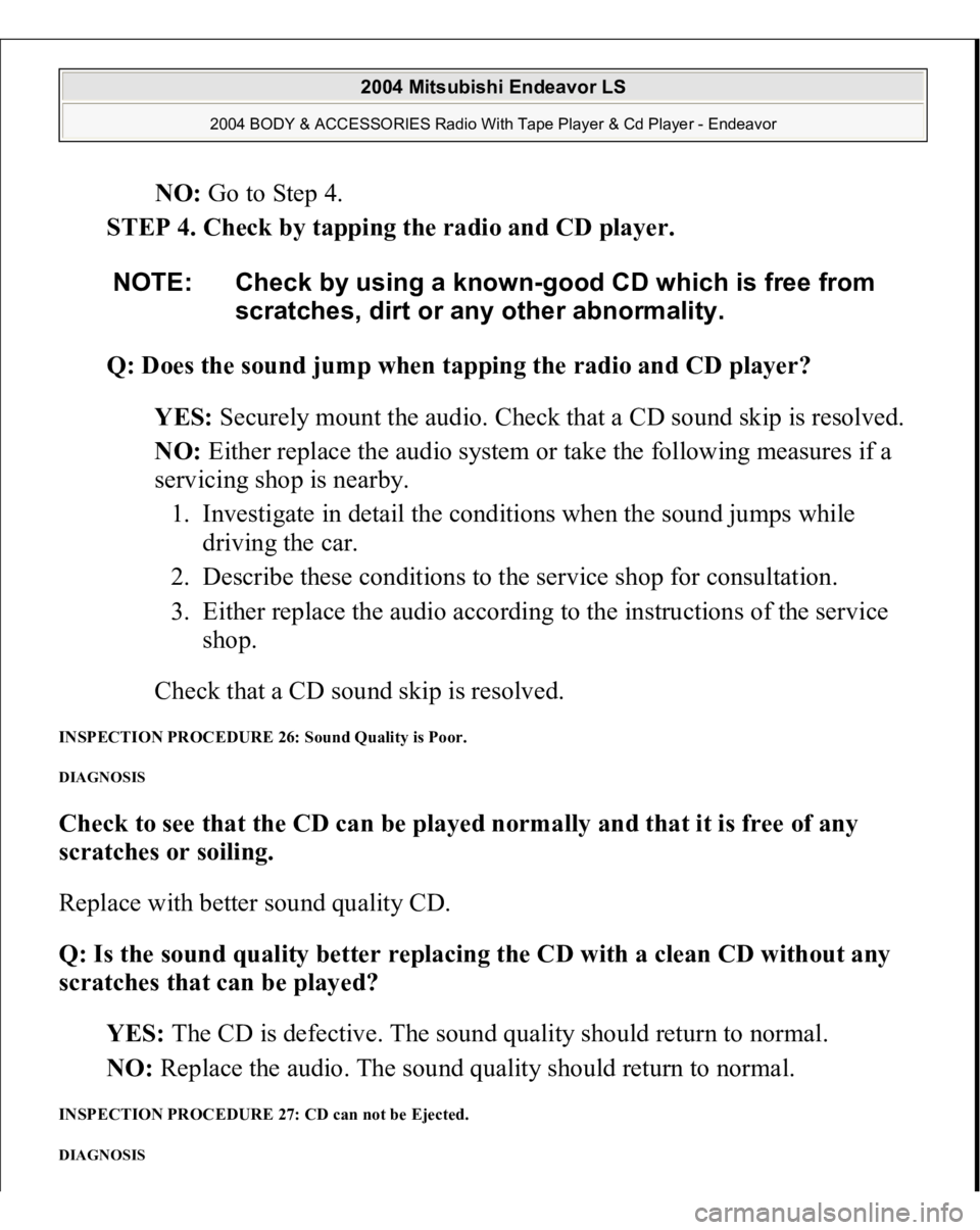 MITSUBISHI ENDEAVOR 2004  Service Repair Manual NO: Go to Step 4.  
STEP 4. Check by tapping the radio and CD player. 
Q: Does the sound jump when tapping the radio and CD player?  
YES: Securely mount the audio. Check that a CD sound skip is resol
