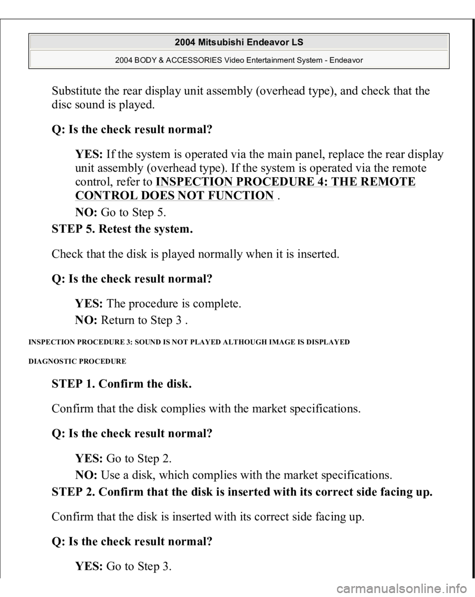 MITSUBISHI ENDEAVOR 2004  Service Repair Manual Substitute the rear display unit assembly (overhead type), and check that the 
disc sound is played. 
Q: Is the check result normal?  
YES: If the system is operated via the main panel, replace the re