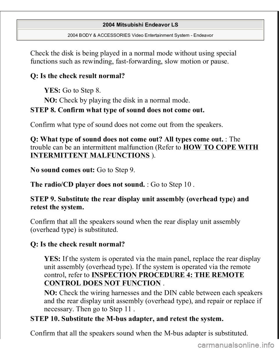 MITSUBISHI ENDEAVOR 2004  Service Repair Manual Check the disk is being played in a normal mode without using special 
functions such as rewinding, fast-forwarding, slow motion or pause. 
Q: Is the check result normal?  
YES: Go to Step 8.  
NO: Ch
