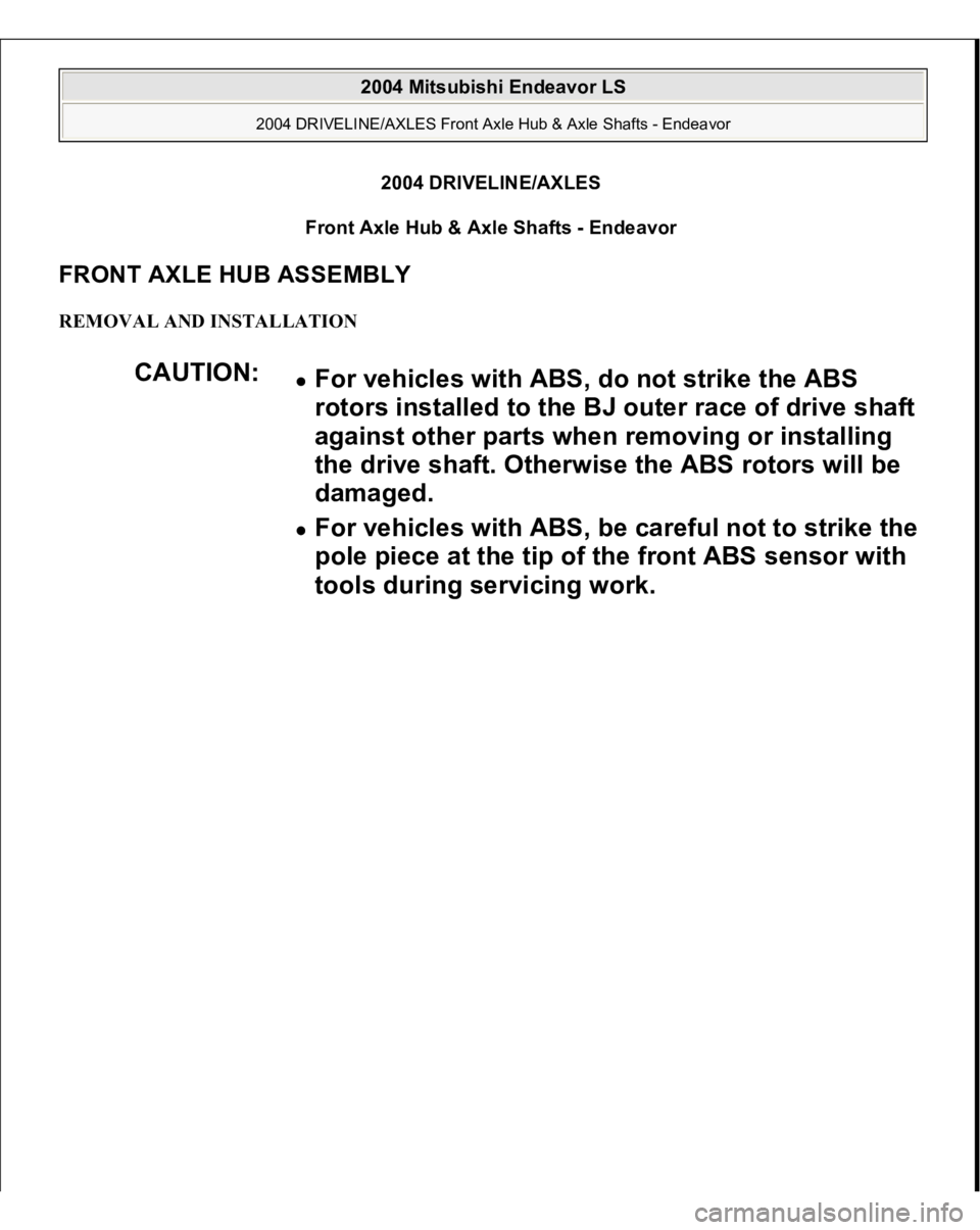 MITSUBISHI ENDEAVOR 2004  Service Repair Manual 2004 DRIVELINE/AXLES 
Front Axle Hub & Axle Shafts - Endeavor 
FRONT AXLE HUB ASSEMBLY REMOVAL AND INSTALLATION 
CAUTION:
For vehicles with ABS, do not strike the ABS 
rotors installed to the BJ outer